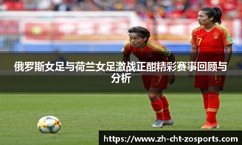 俄罗斯女足与荷兰女足激战正酣精彩赛事回顾与分析