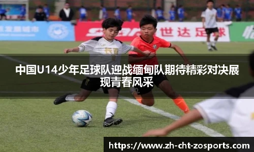 中国U14少年足球队迎战缅甸队期待精彩对决展现青春风采