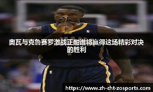 奥瓦与克鲁赛罗激战正酣谁将赢得这场精彩对决的胜利
