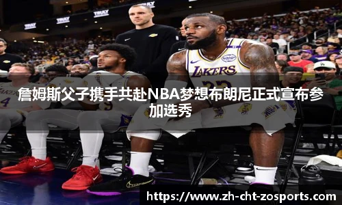 詹姆斯父子携手共赴NBA梦想布朗尼正式宣布参加选秀