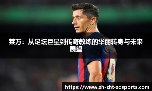 莱万：从足坛巨星到传奇教练的华丽转身与未来展望