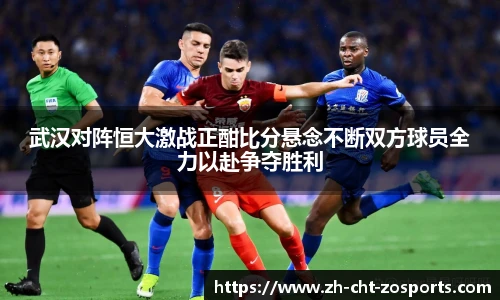 武汉对阵恒大激战正酣比分悬念不断双方球员全力以赴争夺胜利