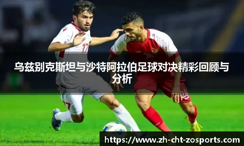 乌兹别克斯坦与沙特阿拉伯足球对决精彩回顾与分析