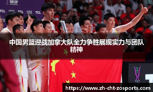 中国男篮迎战加拿大队全力争胜展现实力与团队精神
