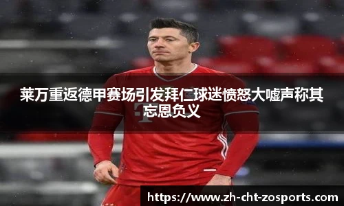 莱万重返德甲赛场引发拜仁球迷愤怒大嘘声称其忘恩负义