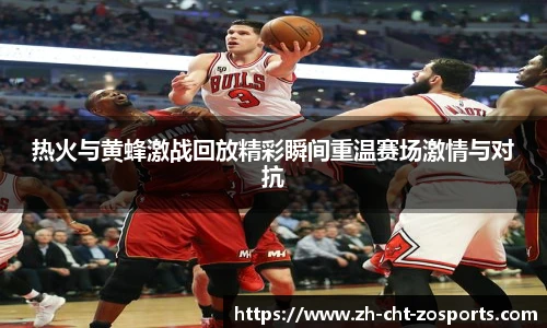 热火与黄蜂激战回放精彩瞬间重温赛场激情与对抗